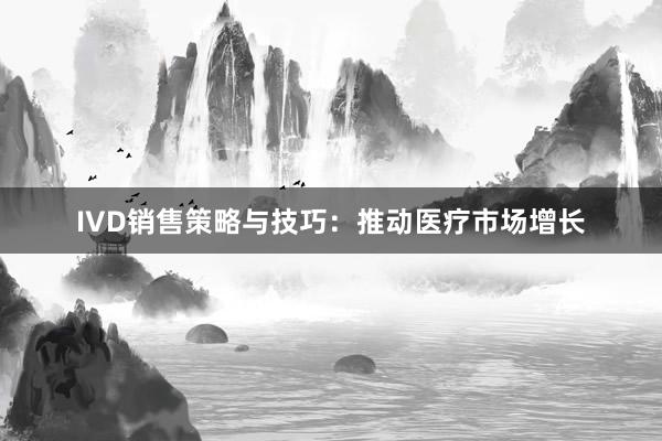 IVD销售策略与技巧：推动医疗市场增长