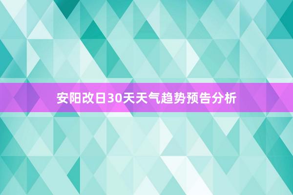 安阳改日30天天气趋势预告分析