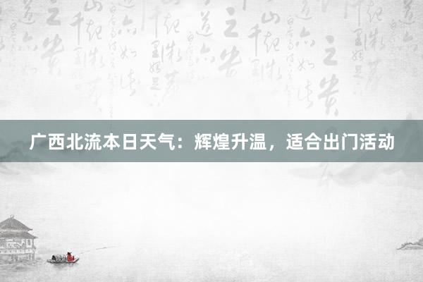 广西北流本日天气：辉煌升温，适合出门活动