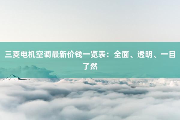 三菱电机空调最新价钱一览表：全面、透明、一目了然