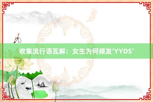 收集流行语瓦解：女生为何频发‘YYDS’