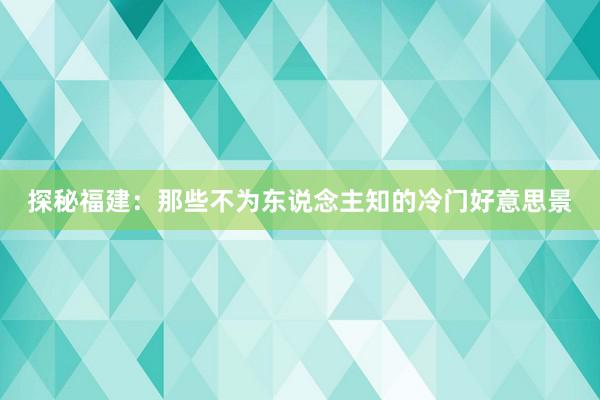 探秘福建：那些不为东说念主知的冷门好意思景